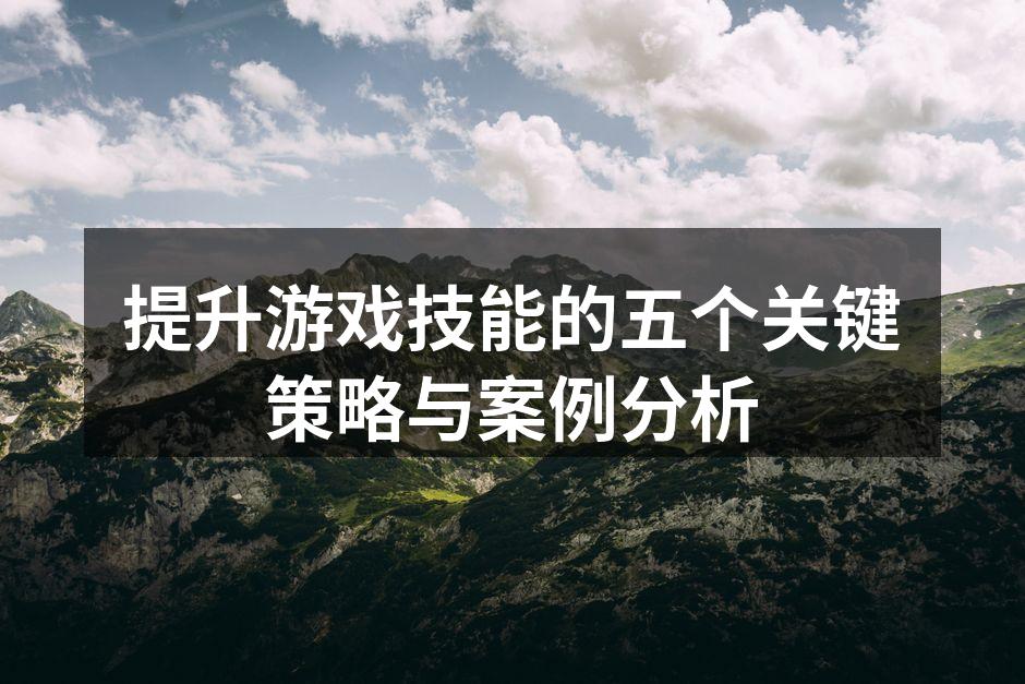 提升游戏技能的五个关键策略与案例分析
